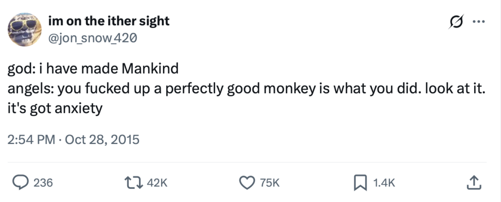 Tweet from jon_snow_420 reading:
god: i have made Mankind
angels: you fucked up a perfectly good monkey is what you did. look at it. it's got anxiety